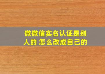 微微信实名认证是别人的 怎么改成自己的